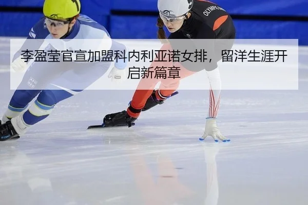 李盈莹官宣加盟科内利亚诺女排，留洋生涯开启新篇章